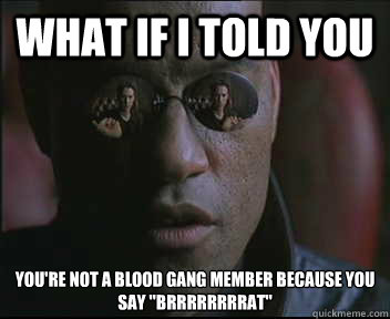 What if I told you You're not a blood gang member because you say 