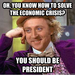 Oh, You know how to solve the economic crisis? You should be president  Creepy Wonka