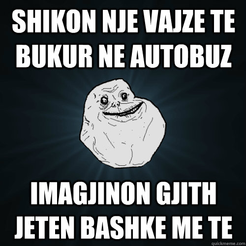 Shikon nje vajze te bukur ne autobuz imagjinon gjith jeten bashke me te  Forever Alone