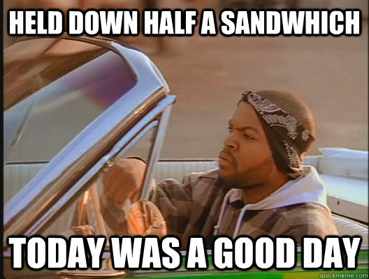 Held down half a sandwhich Today was a good day  today was a good day