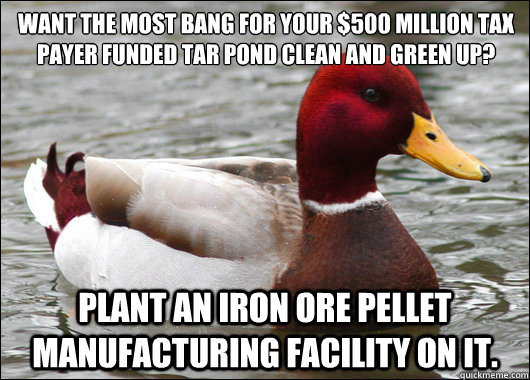 Want the most bang for your $500 million tax payer funded tar pond clean and green up?
 plant an iron ore pellet manufacturing facility on it.  Malicious Advice Mallard