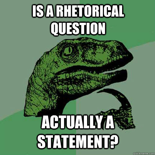 Is a rhetorical question actually a statement? - Is a rhetorical question actually a statement?  Philosoraptor