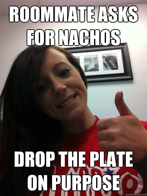 Roommate asks for nachos drop the plate on purpose  