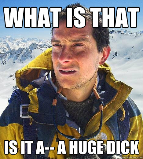 What Is that Is it a-- A Huge Dick - What Is that Is it a-- A Huge Dick  Bear Grylls
