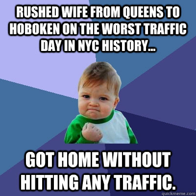 Rushed wife from Queens to Hoboken on the worst traffic day in NYC history... Got Home WITHOUT Hitting ANY TRAFFIC.  Success Kid