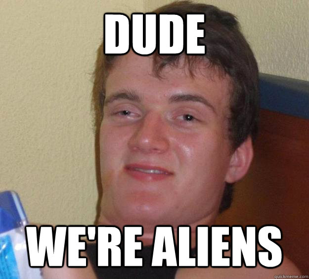 dude we're aliens  10 Guy