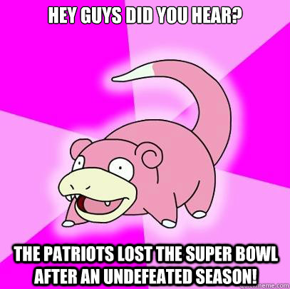 Hey Guys did you hear?
 The Patriots lost the super bowl after an undefeated season! - Hey Guys did you hear?
 The Patriots lost the super bowl after an undefeated season!  Slowpoke