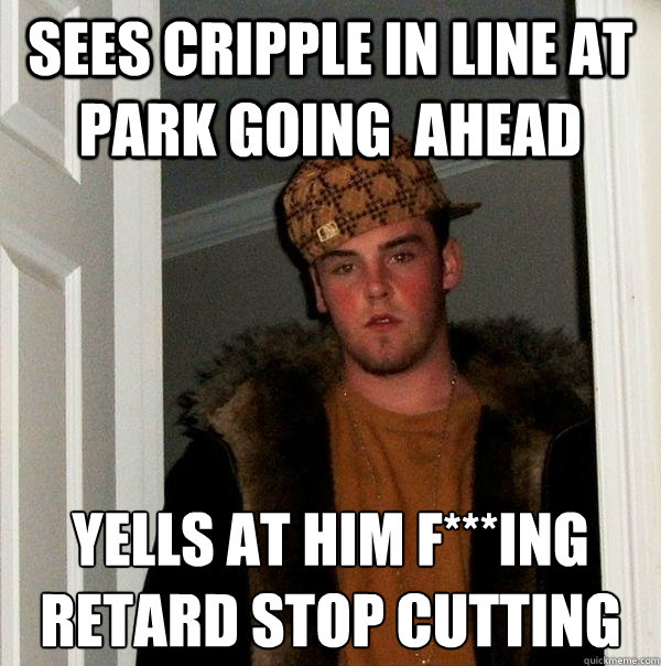 sees cripple in line at park going  ahead yells at him f***ing retard stop cutting
  Scumbag Steve
