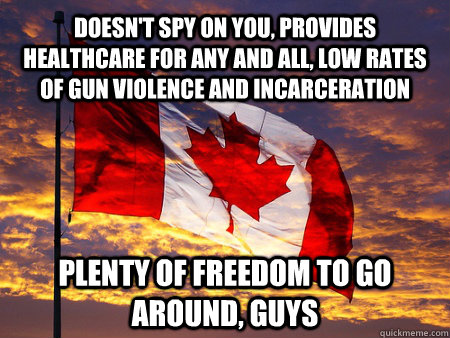 Doesn't spy on you, provides healthcare for any and all, low rates of gun violence and incarceration Plenty of freedom to go around, guys - Doesn't spy on you, provides healthcare for any and all, low rates of gun violence and incarceration Plenty of freedom to go around, guys  Carefree Canadians