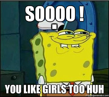 SOOOO ! you like girls too huh  Spongebob