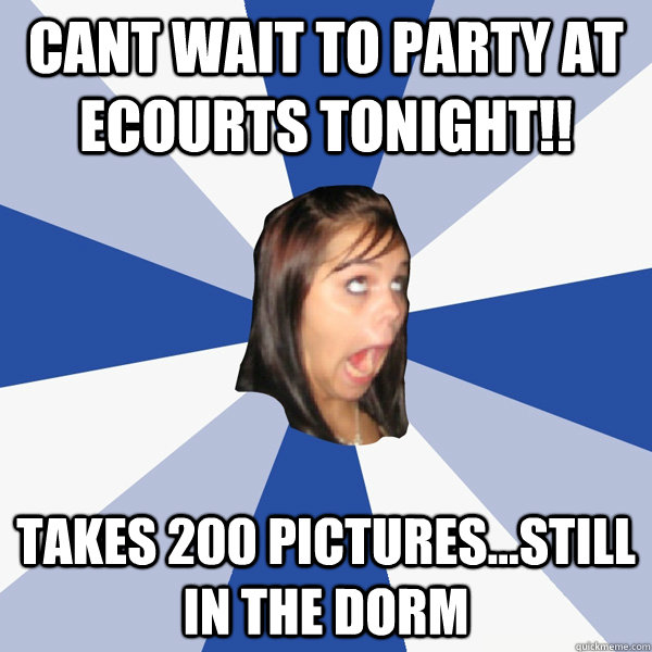 cant wait to party at ecourts tonight!! takes 200 pictures...still in the dorm  Annoying Facebook Girl