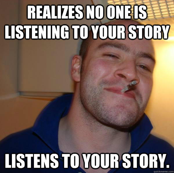Realizes no one is listening to your story listens to your story. - Realizes no one is listening to your story listens to your story.  Misc