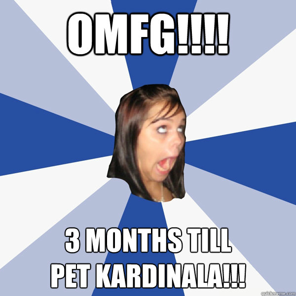 OMFG!!!! 3 MONTHS TILL
PET KARDINALA!!!  Annoying Facebook Girl