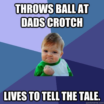Throws ball at dads crotch Lives to tell the tale.  Success Kid
