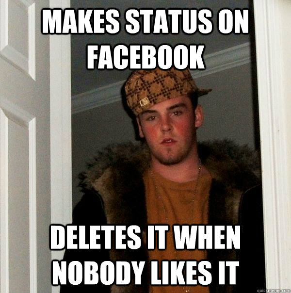Makes status on facebook Deletes it when nobody likes it  Scumbag Steve