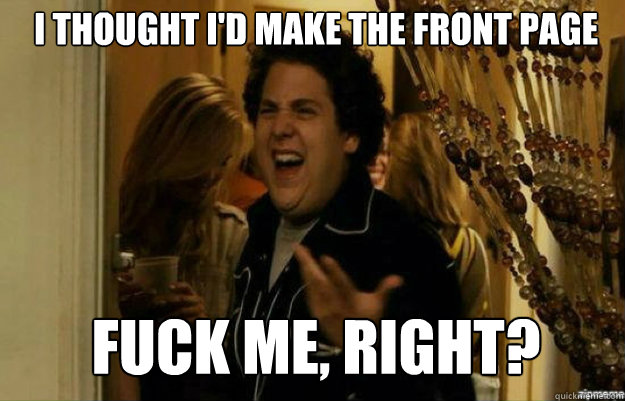 i thought i'd make the front page FUCK ME, RIGHT?  fuck me right