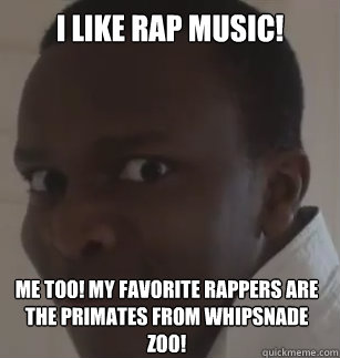 i like rap music! me too! My favorite rappers are the primates from whipsnade zoo!   
