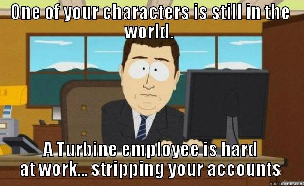 Asheron's Call - ONE OF YOUR CHARACTERS IS STILL IN THE WORLD.  A TURBINE EMPLOYEE IS HARD AT WORK... STRIPPING YOUR ACCOUNTS aaaand its gone