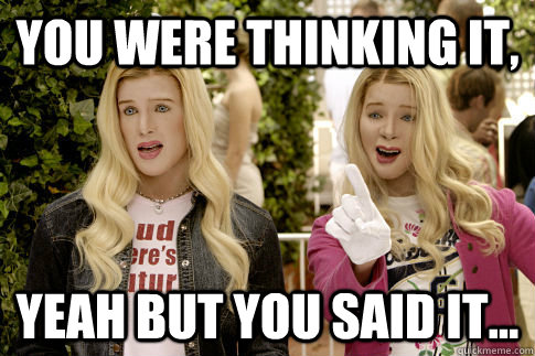 You were thinking it, Yeah but you said it... - You were thinking it, Yeah but you said it...  White chicks!