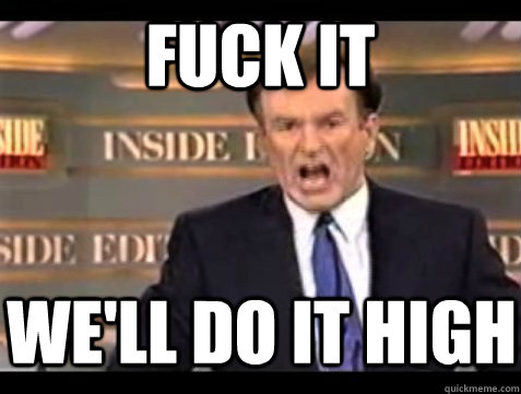 FUCK IT We'll do it high - FUCK IT We'll do it high  Angry Bill