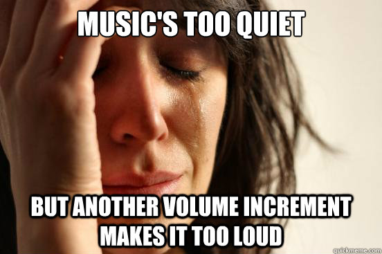 Music's too quiet But another volume increment makes it too loud  First World Problems