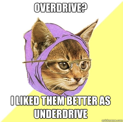 Overdrive? I liked them better as underdrive  Hipster Kitty