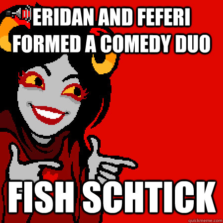 Eridan and feferi formed a comedy duo fish schtick  Bad Joke Aradia