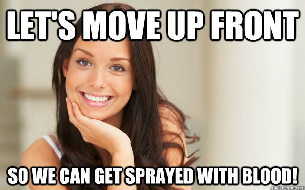 let's move up front so we can get sprayed with blood!  Good Girl Gina