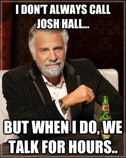 I don't always call josh hall... but when I do, we talk for hours..  The Most Interesting Man In The World