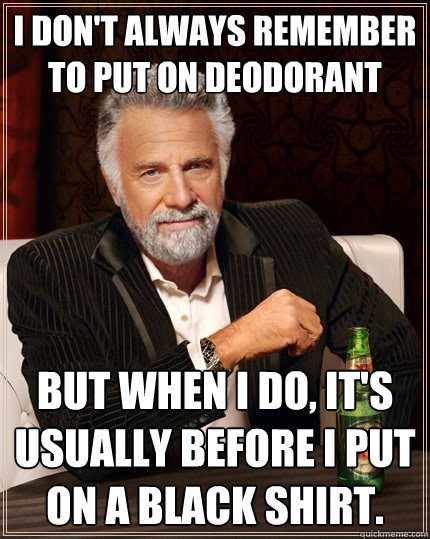I don't always remember to put on deodorant but when i do, it's usually before i put on a black shirt.  The Most Interesting Man In The World