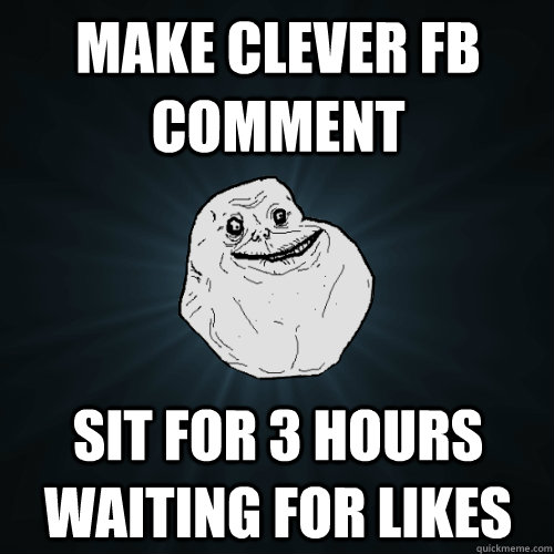 Make Clever FB Comment Sit for 3 hours waiting for likes  Forever Alone