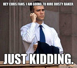 Hey Cubs fans, I am going to hire Dusty Baker. Just kidding.  Messiah Epstein