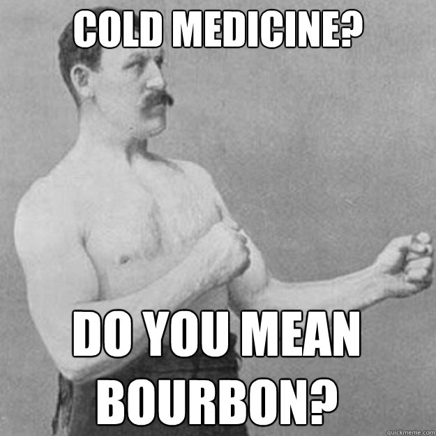 Cold Medicine? Do you mean 
Bourbon?  overly manly man