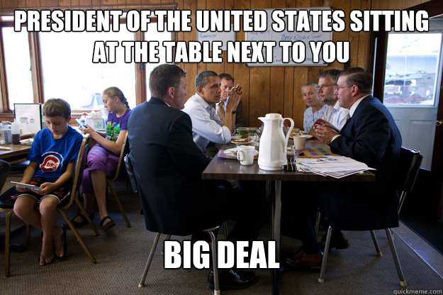 President of the United States Sitting at the table next to you big deal  