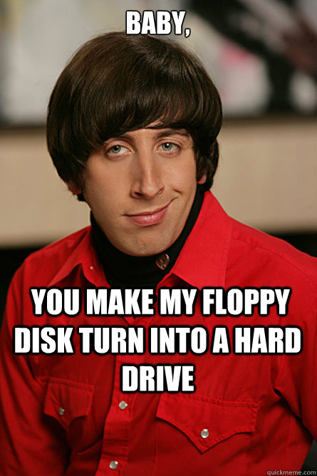  Baby,  you make my floppy disk turn into a hard drive -  Baby,  you make my floppy disk turn into a hard drive  Pickup Line Scientist