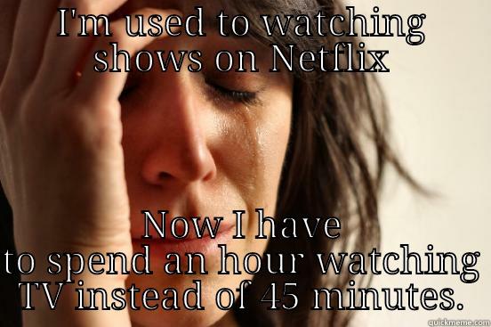 I'M USED TO WATCHING SHOWS ON NETFLIX NOW I HAVE TO SPEND AN HOUR WATCHING TV INSTEAD OF 45 MINUTES First World Problems