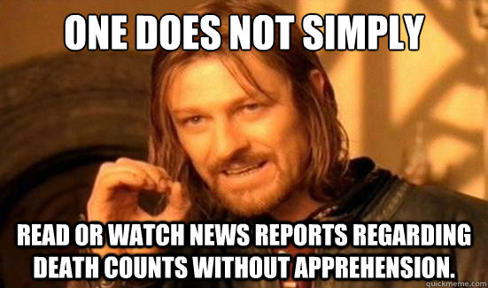 One Does Not Simply read or watch news reports regarding death counts without apprehension.  Boromir