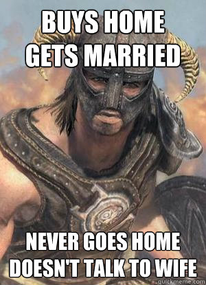 buys home
gets married never goes home
doesn't talk to wife  Scumbag low lvl Dovahkiin