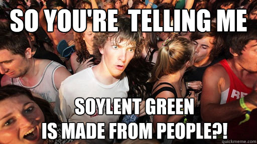 so you're  telling me soylent green 
is made from people?! - so you're  telling me soylent green 
is made from people?!  Sudden Clarity Clarence