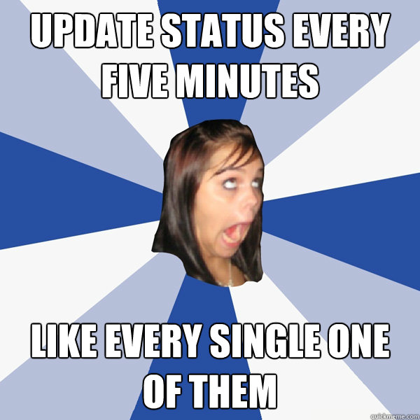 Update status every five minutes Like every single one of them  Annoying Facebook Girl