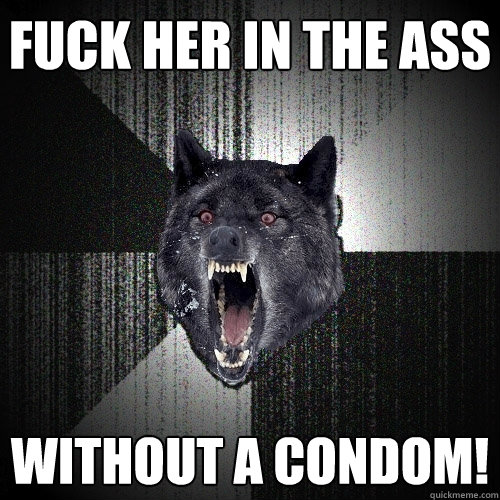 FUCK HER IN THE ASS WITHOUT A CONDOM!  Insanity Wolf