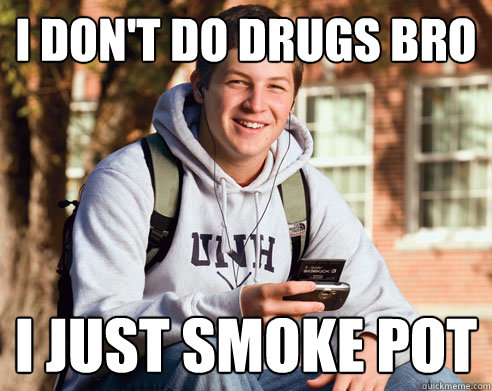 i don't do drugs bro i just smoke pot  College Freshman