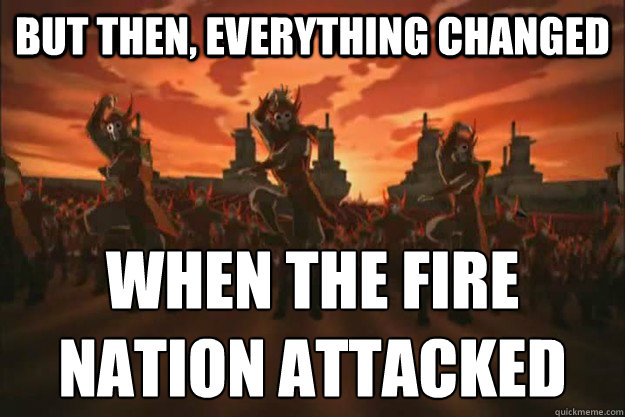 But then, everything changed When the fire
nation attacked - But then, everything changed When the fire
nation attacked  When the fire nation attacked