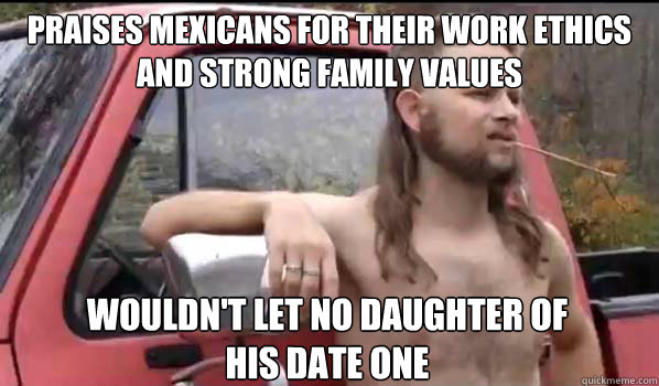 praises mexicans for their work ethics and strong family values wouldn't let no daughter of his date one  Almost Politically Correct Redneck