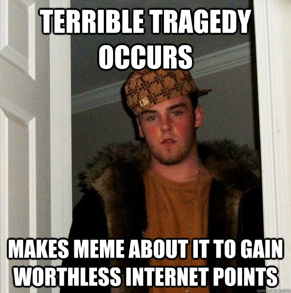 Terrible tragedy occurs  makes meme about it to gain worthless internet points  Scumbag Steve