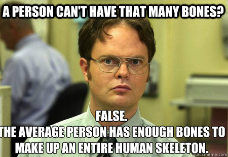 A person can't have that many bones? False.
The average person has enough bones to make up an entire human skeleton.  Schrute