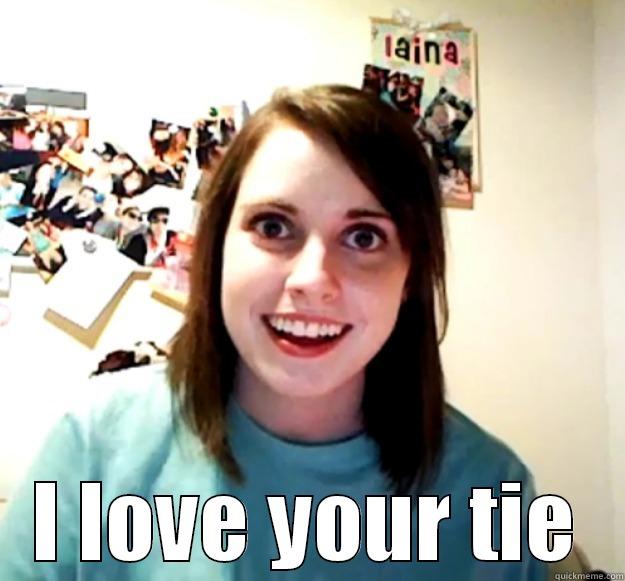  I LOVE YOUR TIE Overly Attached Girlfriend