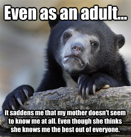 Even as an adult... it saddens me that my mother doesn't seem to know me at all. Even though she thinks she knows me the best out of everyone.  Confession Bear