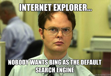 Internet Explorer... Nobody wants bing as the default search engine  Dwight