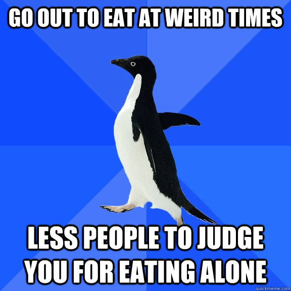 Go out to eat at weird times Less people to judge you for eating alone - Go out to eat at weird times Less people to judge you for eating alone  Socially Awkward Penguin